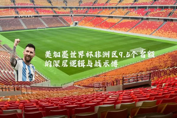 美加墨世界杯非洲区9.5个名额的深层逻辑与战术博弈