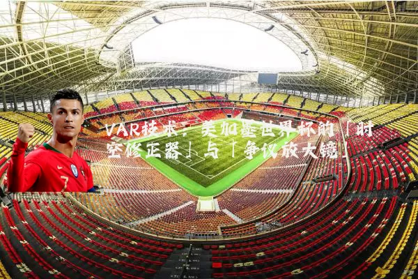 VAR技术：美加墨世界杯的「时空修正器」与「争议放大镜」
