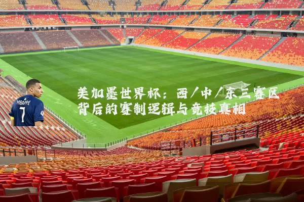 美加墨世界杯：西/中/东三赛区背后的赛制逻辑与竞技真相