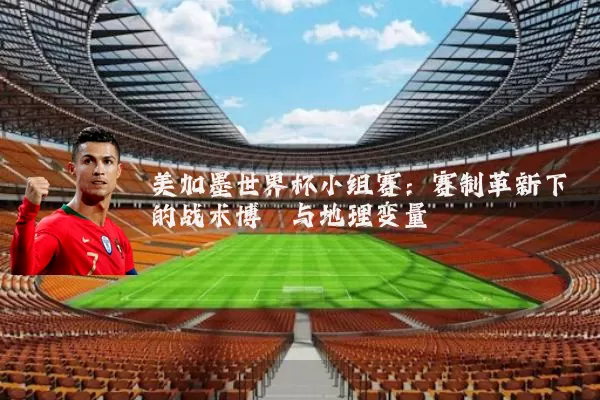 美加墨世界杯小组赛：赛制革新下的战术博弈与地理变量