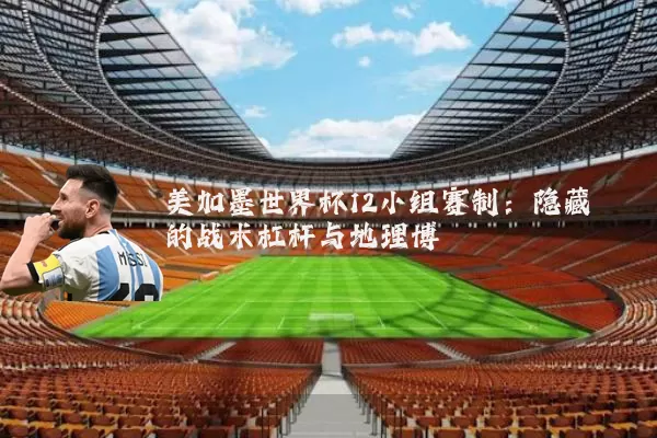 美加墨世界杯12小组赛制：隐藏的战术杠杆与地理博弈