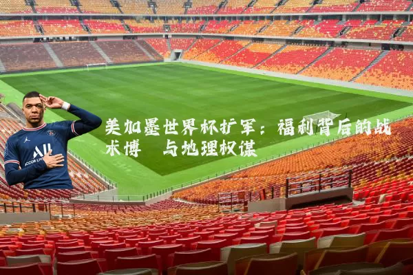 美加墨世界杯扩军：福利背后的战术博弈与地理权谋