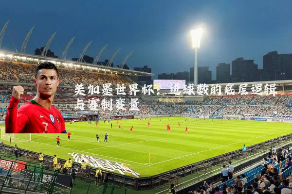美加墨世界杯：进球数的底层逻辑与赛制变量