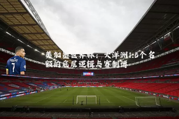 美加墨世界杯：大洋洲1.5个名额的底层逻辑与赛制博弈