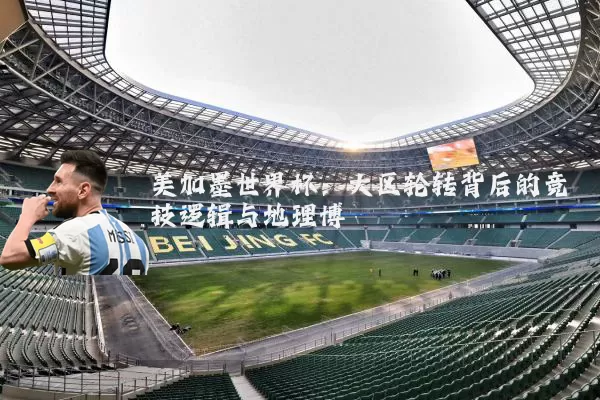 美加墨世界杯：大区轮转背后的竞技逻辑与地理博弈