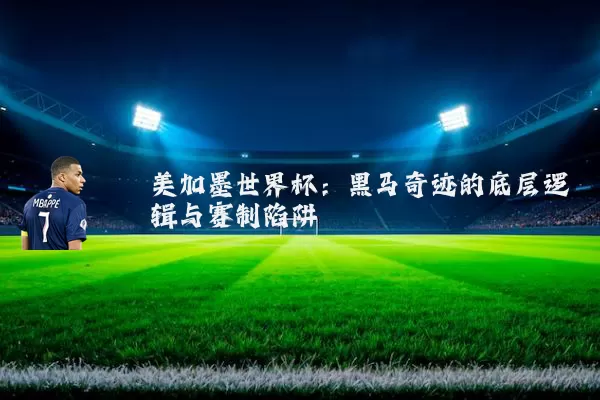 美加墨世界杯：黑马奇迹的底层逻辑与赛制陷阱