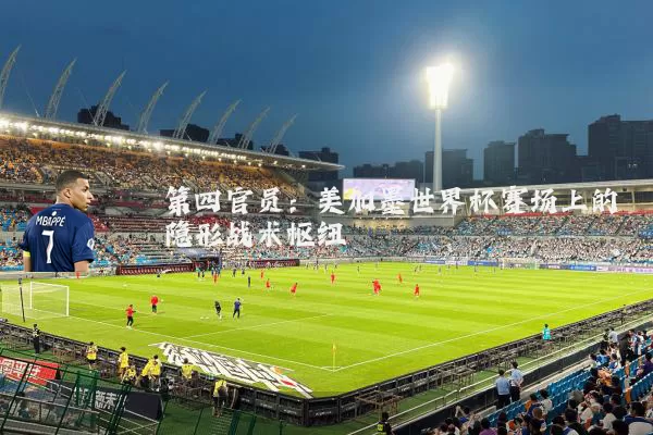 第四官员：美加墨世界杯赛场上的隐形战术枢纽