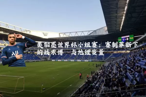 美加墨世界杯小组赛：赛制革新下的战术博弈与地理变量
