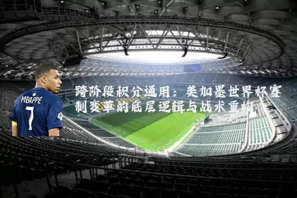 跨阶段积分通用:美加墨世界杯赛制变革的底层逻辑与战术重构