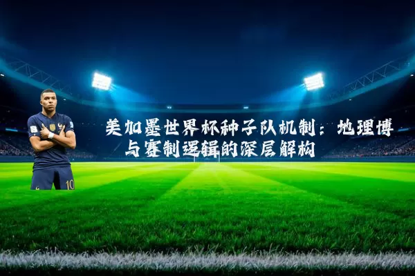 美加墨世界杯种子队机制：地理博弈与赛制逻辑的深层解构