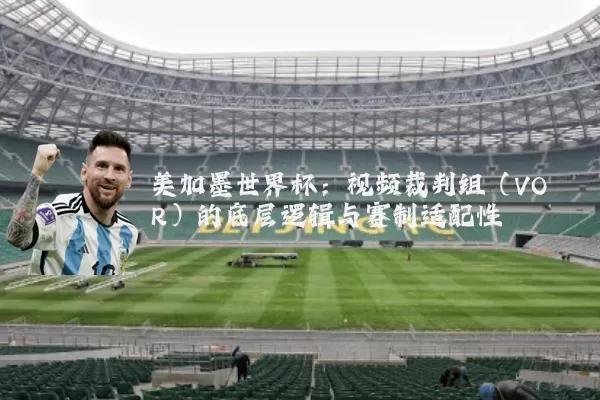 美加墨世界杯：视频裁判组（VOR）的底层逻辑与赛制适配性