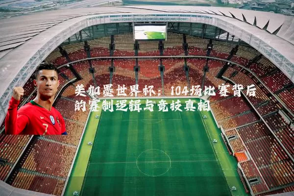 美加墨世界杯:104场比赛背后的赛制逻辑与竞技真相