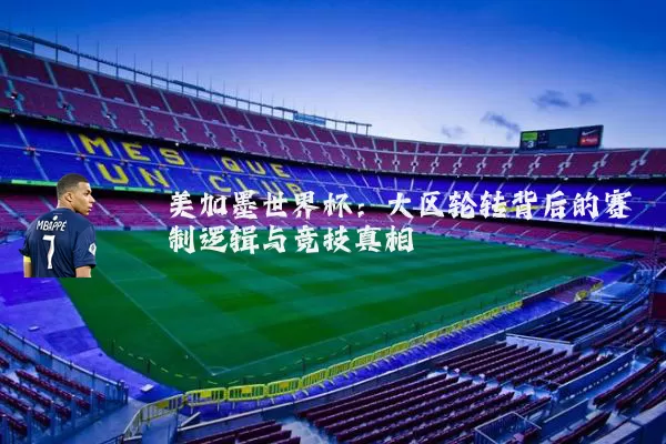 美加墨世界杯：大区轮转背后的赛制逻辑与竞技真相