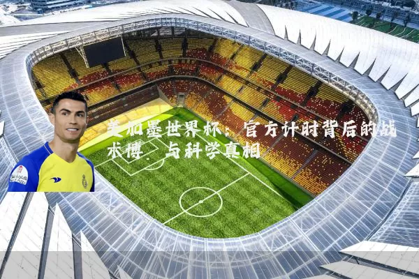 美加墨世界杯：官方计时背后的战术博弈与科学真相