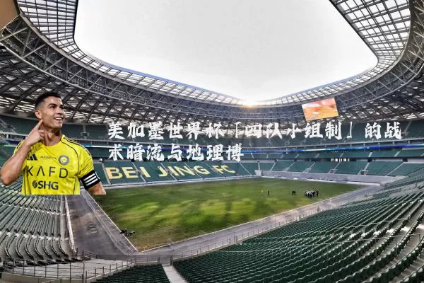 美加墨世界杯「四队小组制」的战术暗流与地理博弈